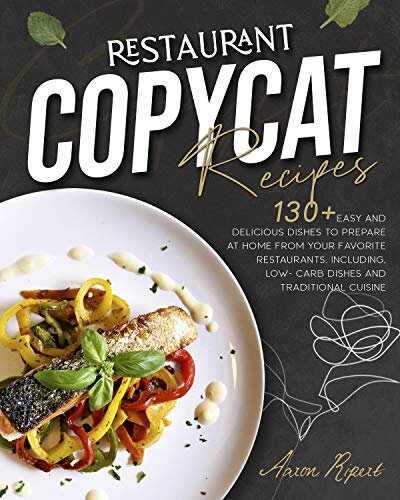 Restaurant Copycat Recipes: 130+ EASY AND DELICIOUS DISHES TO PREPARE AT HOME FROM YOUR FAVORITE RESTAURANT. INCLUDING, LOW-CARB DISHES AND TRADITIONAL CUISINE