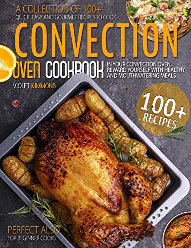Convection Oven Cookbook: A Collection Of 100+ Quick, Easy And Gourmet Recipes To Cook In Your Convection Oven, Reward Yourself With Healthy And Mouthwatering Meals – Perfect Also for Beginner Cooks