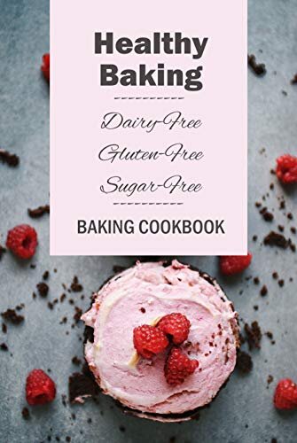 Healthy Baking: Dairy-Free, Gluten-Free, Sugar-Free Baking Cookbook: Delicious Cookies, Biscuits, Cakes, Breads & More