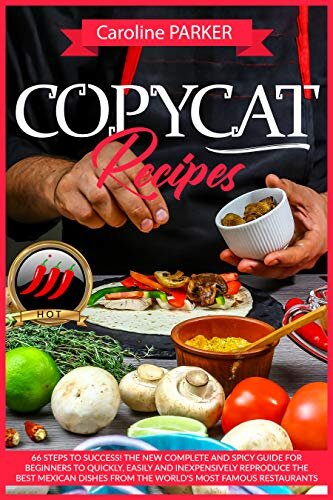 Copycat Recipes: 66 steps to success! The new complete and spicy guide for beginners to quickly, easily and inexpensively reproduce the best Mexican dishes from the world’s most famous restaurants