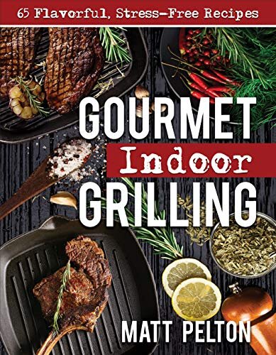 Gourmet Indoor Grilling: 65 Flavorful, Stress-Free Recipes (Matt Pelton's Dutch Oven Cookbooks)