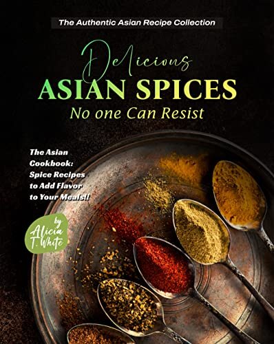 Delicious Asian Spices No one Can Resist: The Asian Cookbook: Spice Recipes to Add Flavor to Your Meals!! (The Authentic Asian Recipe Collection)
