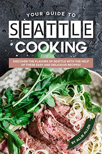 Your Guide to Seattle Cooking: Discover the Flavors of Seattle With the Help of These Easy and Delicious Recipes!