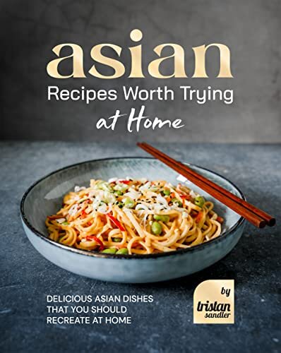 Asian Recipes Worth Trying at Home: Delicious Asian Dishes that You Should Recreate at Home