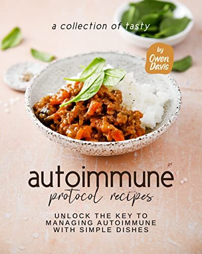 A Collection of Tasty Autoimmune Protocol Recipes: Unlock The Key to Managing Autoimmune With Simple Dishes