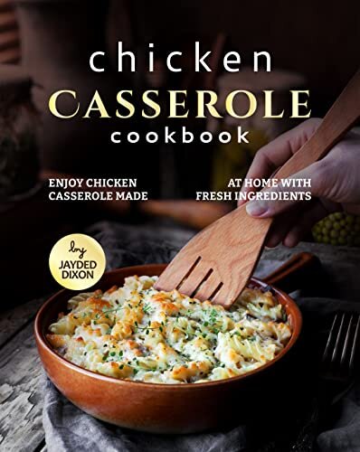 Chicken Casserole Cookbook: Enjoy Chicken Casserole Made at Home with Fresh Ingredients