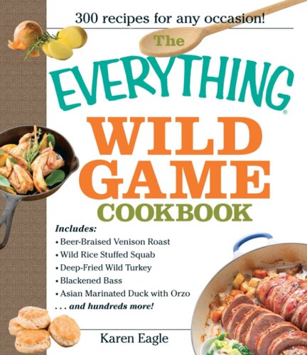 The Everything Wild Game Cookbook: From Fowl And Fish to Rabbit And Venison--300 Recipes for Home-cooked Meals