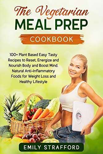 The Vegetarian Meal Prep Cookbook: 100+ Plant Based Easy Tasty Recipes to Reset, Energize and Nourish Body and Boost Mind. Natural Anti-Inflammatory Foods for Weight Loss and Healthy Lifestyle