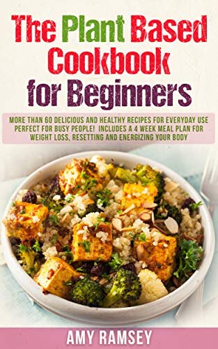 The Plant Based Cookbook for Beginners: More than 60 Delicious and Healthy Recipes for Everyday use.Perfect for Busy People!Includes a 4 Week Meal Plan