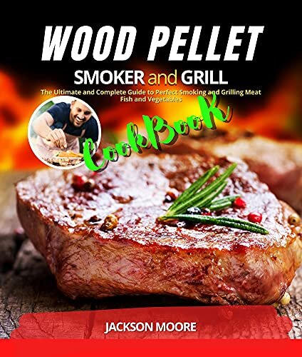 WOOD PELLET SMOKER AND GRILL COOKBOOK: The Ultimate and Complete Guide to Perfect Smoking and Grilling Meat, Fish and Vegetables