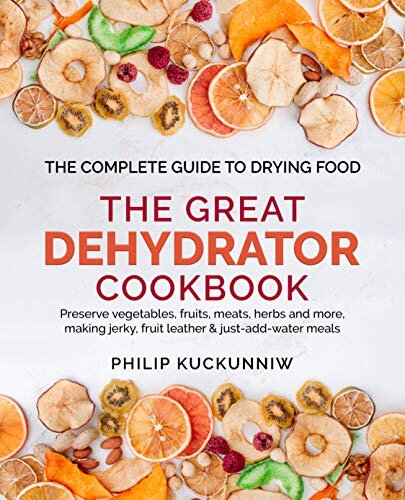 THE GREAT DEHYDRATOR COOKBOOK - Preserve vegetables, fruits, meats, herbs and more, making jerky, fruit leather & just-add-water meals: The Complete Guide to Drying Food