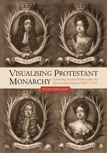 Visualising Protestant Monarchy: Ceremony, Art and Politics after the Glorious Revolution (1689-1714) (Studies in Early Modern Cultural, Political and Social History, 38)