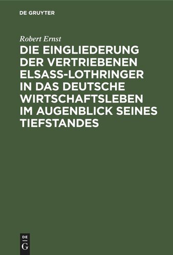 Die Eingliederung der Vertriebenen Elsass-Lothringer in das Deutsche Wirtschaftsleben im Augenblick seines Tiefstandes: Tatsachen und Politik