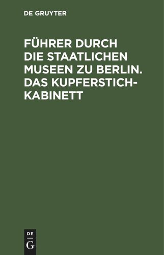 Führer durch die Staatlichen Museen zu Berlin. Das Kupferstichkabinett: Eine Anleitung zur Benutzung der Sammlung