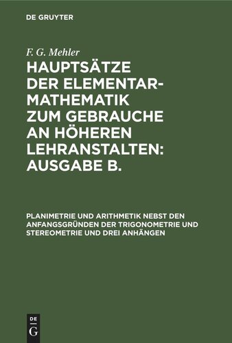 Hauptsätze der Elementar-Mathematik zum Gebrauche an höheren Lehranstalten: Ausgabe B.: Planimetrie und Arithmetik nebst den Anfangsgründen der Trigonometrie und Stereometrie und drei Anhängen