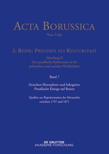 Acta Borussica - Neue Folge. Band 7 Zwischen Ehrenpforte und Inkognito: Preußische Könige auf Reisen: Quellen zur Repräsentation der Monarchie zwischen 1797 und 1871