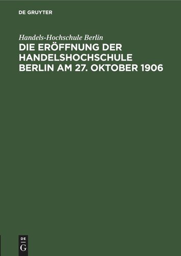 Die Eröffnung der Handelshochschule Berlin am 27. Oktober 1906: Stenographische Berichte über die gehaltenen Ansprachen
