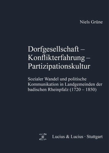Dorfgesellschaft – Konflikterfahrung - Partizipationskultur: Sozialer Wandel und politische Kommunikation in Landgemeinden der badischen Rheinpfalz (1720-1850)