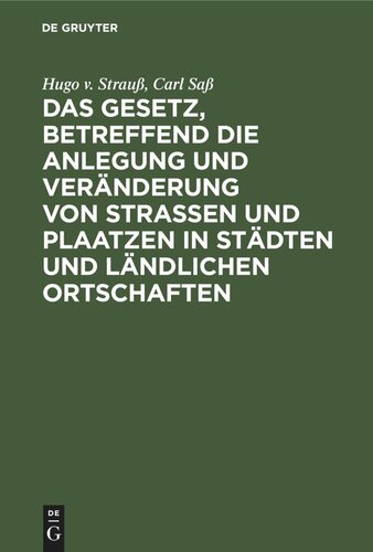 Das Gesetz, betreffend die Anlegung und Veränderung von Straßen und Plaatzen in Städten und ländlichen Ortschaften: (Straßen- u. Baufluchtengesetz). Vom 2. Juli 1875