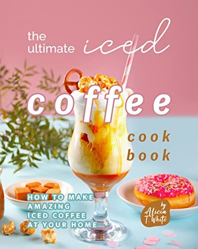 The Ultimate Iced Coffee Cookbook: How to Make Amazing Iced Coffee at Your Home