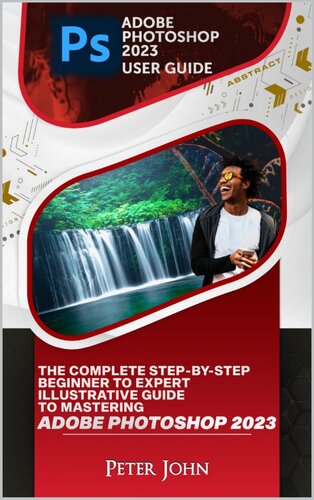 ADOBE PHOTOSHOP 2023 USER GUIDE: THE COMPLETE STEP-BY-STEP BEGINNER TO EXPERT ILLUSTRATIVE GUIDE TO MASTERING ADOBE PHOTOSHOP 2023 WITH UPDATED SHORTCUTS, TIPS & TRICKS