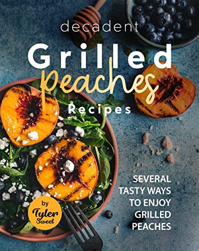 Decadent Grilled Peaches Recipes: Several Tasty Ways to Enjoy Grilled Peaches