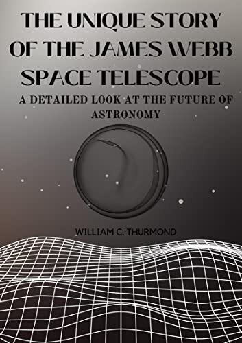 The Unique Story Of The James Webb Space Telescope: A detailed look at the future of Astronomy