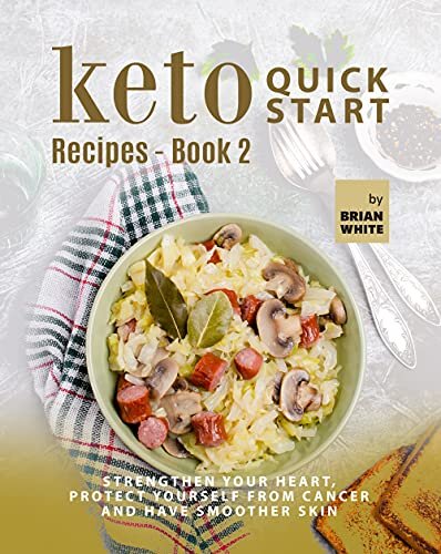 Keto Quick Start Recipes - Book 2: Strengthen Your Heart, Protect Yourself from Cancer and Have Smoother Skin (The Complete Collection of Ketogenic Recipes)