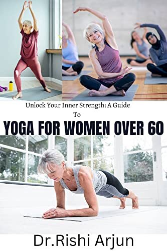 Unlock your Inner Strength; A Guide to YOGA FOR WOMEN OVER 60: Embrace the power of practice and find joy in every breath you take