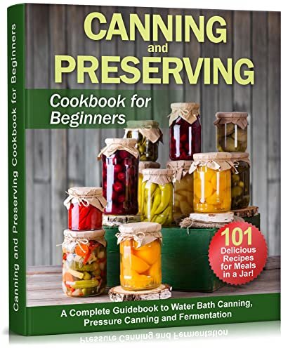 Canning and Preserving Cookbook for Beginners: A Complete Guidebook to Water Bath Canning, Pressure Canning and Fermentation of Meats, Vegetables, Fruits, ... 101 recipes (Self-Sufficient Living 1)