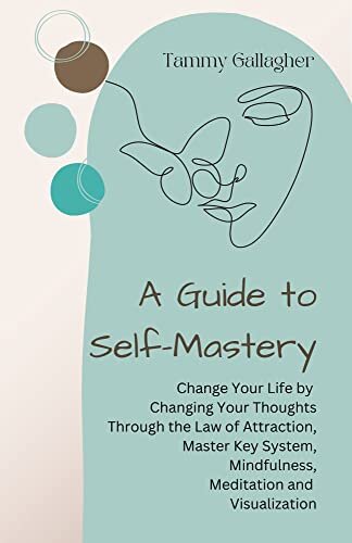 A Guide to Self-Mastery: Change Your Life by Changing Your Thoughts Through the Law of Attraction, Master Key System, Mindfulness, Meditation and Visualization (Mental Health Mastery Book 2)