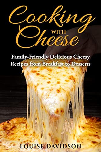 Cooking with Cheese: Family-Friendly Delicious Cheesy Recipes from Breakfast to Desserts (Specific-Ingredient Cookbooks)