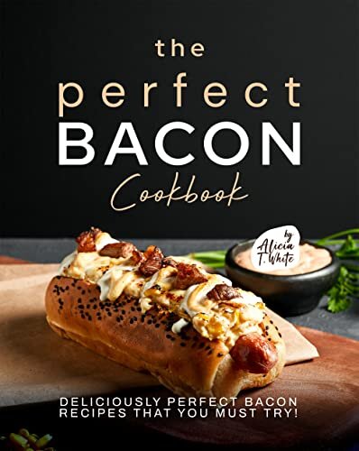 The Perfect Bacon Cookbook: Deliciously Perfect Bacon Recipes that You Must Try!