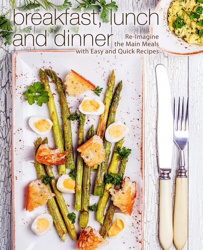 Breakfast, Lunch and Dinner: Re-Imagine the Main Meals with Easy and Quick Recipes