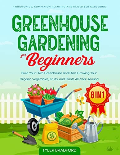 Greenhouse Gardening For Beginners: Build Your Own Greenhouse and Start Growing Your Organic Vegetables, Fruits, and Plants All-Year-Around. Hydroponics, Companion Planting and Raised Bed Gardening