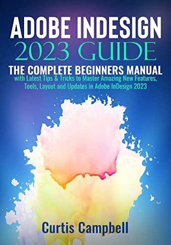 Adobe InDesign 2023 Guide : The Complete Beginners Manual with Latest Tips & Tricks to Master Amazing New Features, Tools, Layout and Updates in Adobe InDesign 2023