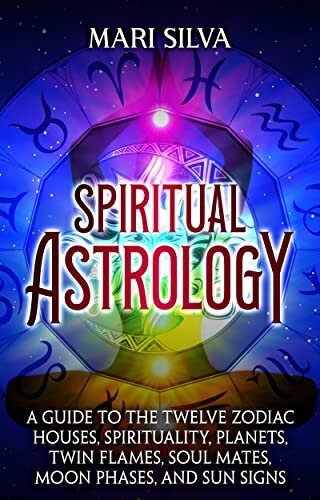 Spiritual Astrology: A Guide to the Twelve Zodiac Houses, Spirituality, Planets, Twin Flames, Soul Mates, Moon Phases, and Sun Signs (Astrology and Divination)
