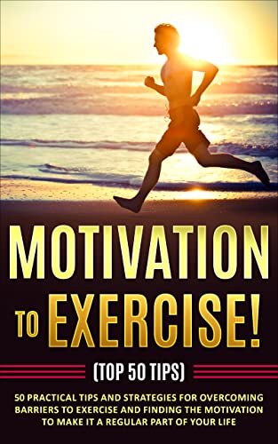 Motivation to Exercise! (Top 50 Tips): 50 Practical Tips and Strategies for Overcoming Barriers to Exercise and Finding the Motivation to Make It a Regular Part of Your Life