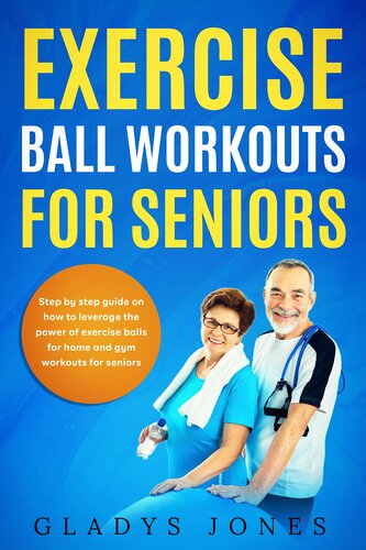 Exercise Ball Workouts For Seniors: Step by Step Guide on How to Leverage the Power of Exercise Balls for Home and Gym Workouts for Seniors