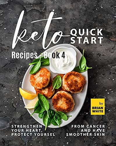 Keto Quick Start Recipes - Book 4: Strengthen Your Heart, Protect Yourself from Cancer and Have Smoother Skin (The Complete Collection of Ketogenic Recipes)