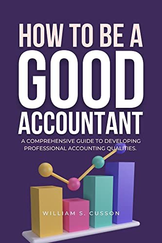 HOW TO BE A GOOD ACCOUNTANT: A COMPREHENSIVE GUIDE TO DEVELOPING PROFESSIONAL ACCOUNTING QUALITIES. (HOW TO BE GOOD IN YOUR PROFESSION Series)