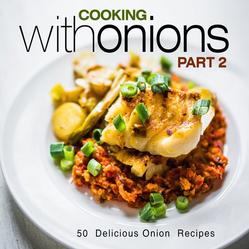 Cooking with Onions 2: 50 Delicious Onion Recipes
