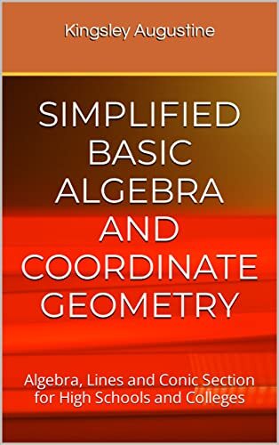 SIMPLIFIED BASIC ALGEBRA AND COORDINATE GEOMETRY: Algebra, Lines and Conic Section for High Schools and Colleges