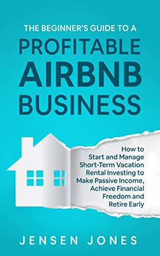 The Beginner’s Guide to a Profitable Airbnb Business: How to Start and Manage Short-Term Vacation Rental Investing to Make Passive Income, Achieve Financial Freedom and Retire Early