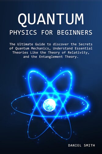 Quantum Physics for Beginners: The Ultimate Guide to discover the Secrets of Quantum Mechanics, Understand Essential Theories Like the Theory of Relativity, and the Entanglement Theory.
