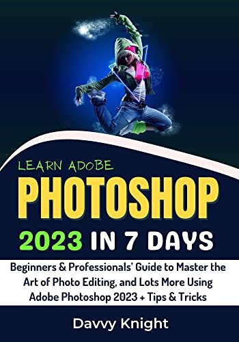 LEARN ADOBE PHOTOSHOP 2023 IN 7 DAYS: Beginners & Professionals’ Guide to Master the Art of Photo Editing, and Lots More Using Photoshop