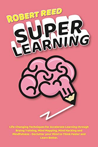 Super Learning: Life-Changing Techniques for Accelerate Learning Through Brain Training, Mind Mapping, Mind Hacking and Mindfulness - Declutter your Mind to Think Faster and Learn Better