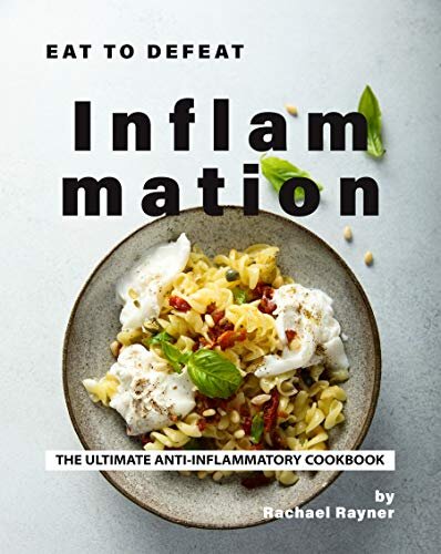 Eat to Defeat Inflammation: The Ultimate Anti-Inflammatory Cookbook