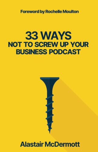 33 Ways Not to Screw Up Your Business Podcast: a comprehensive guide to planning, recording and launching your business podcast!