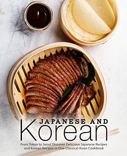 Japanese and Korean: From Tokyo to Seoul Discover Delicious Japanese Recipes and Korean Recipes in One Classical Asian Cookbook